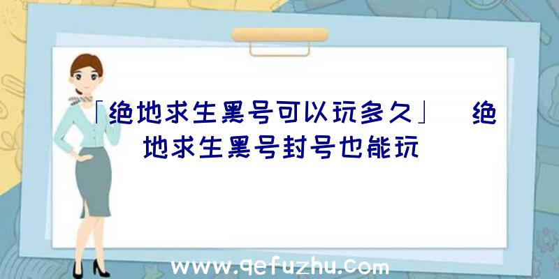 「绝地求生黑号可以玩多久」|绝地求生黑号封号也能玩